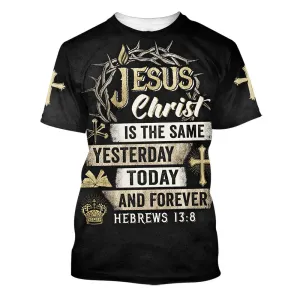 Jesus Christ Is The Same Yesterday Today And Forever 3d All Over Print Shirt - Christian 3d Shirts For Men Women